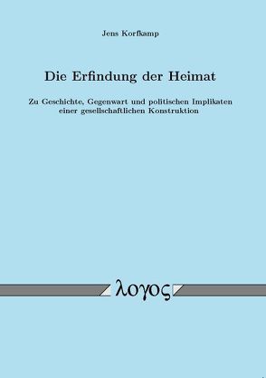 Die Erfindung der Heimat. Zu Geschichte, Gegenwart und politischen Implikaten einer gesellschaftlichen Konstruktion von Korfkamp,  Jens