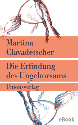 Die Erfindung des Ungehorsams von Clavadetscher,  Martina