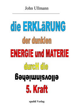 Die Erklärung der dunklen Energie und Materie durch die geheimnisvolle 5. Kraft von Ullmann,  John