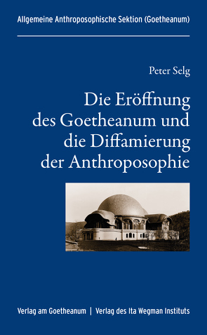 Die Eröffnung des Goetheanum und die Diffamierung der Anthroposophie von Allgemeine Anthroposophische Sektion, Selg,  Peter