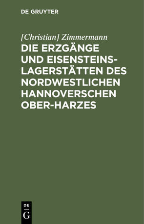 Die Erzgänge und Eisensteins-Lagerstätten des Nordwestlichen Hannoverschen Ober-Harzes von Zimmermann,  Christian