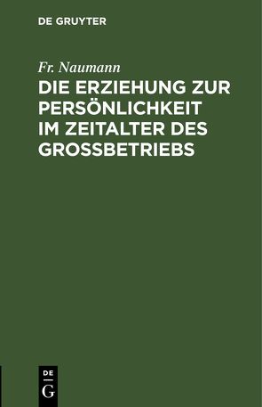 Die Erziehung zur Persönlichkeit im Zeitalter des Großbetriebs von Naumann,  Fr.