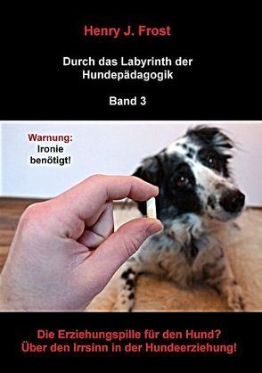 Die Erziehungspille für den Hund? Über den Irrsinn in der Hundeerziehung! von Frost,  Henry J.