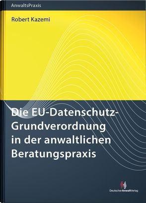 Die EU-Datenschutz-Grundverordnung in der anwaltlichen Beratungspraxis von Kazemi,  Robert