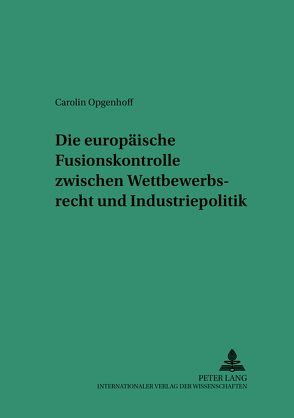 Die europäische Fusionskontrolle zwischen Wettbewerbsrecht und Industriepolitik von Opgenhoff,  Carolin