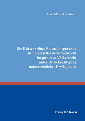Die Existenz einer Eigentumsgarantie als universelles Menschenrecht im positiven Völkerrecht unter Berücksichtigung naturrechtlicher Erwägungen von Fischbach,  Anna Maria