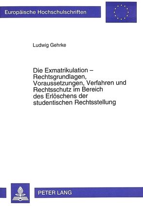 Die Exmatrikulation – Rechtsgrundlagen, Voraussetzungen, Verfahren und Rechtsschutz im Bereich des Erlöschens der studentischen Rechtsstellung von Gehrke,  Ludwig