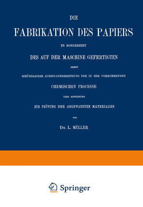 Die Fabrikation des Papiers in Sonderheit des auf der Maschine Gefertigten nebst Gründlicher Auseinandersetzung der in IHR Vorkommenden Chemischen Processe und Anweisung zur Prüfung der Angewandten Materialien von Müller,  L.