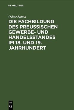 Die Fachbildung des preussischen Gewerbe- und Handelsstandes im 18. und 19. Jahrhundert von Simon,  Oskar