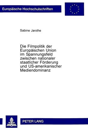 Die Filmpolitik der Europäischen Union im Spannungsfeld zwischen nationaler staatlicher Förderung und US-amerikanischer Mediendominanz von Jarothe,  Sabine