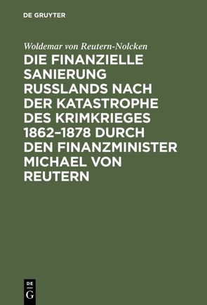 Die finanzielle Sanierung Rußlands nach der Katastrophe des Krimkrieges 1862–1878 durch den Finanzminister Michael von Reutern von Reutern-Nolcken,  Woldemar von