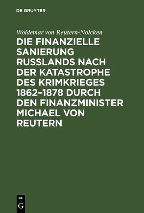 Die finanzielle Sanierung Rußlands nach der Katastrophe des Krimkrieges 1862–1878 durch den Finanzminister Michael von Reutern von Reutern-Nolcken,  Woldemar von