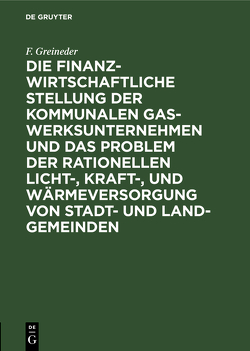 Die finanzwirtschaftliche Stellung der kommunalen Gaswerksunternehmen und das Problem der rationellen Licht-, Kraft-, und Wärmeversorgung von Stadt- und Land-Gemeinden von Greineder,  F.