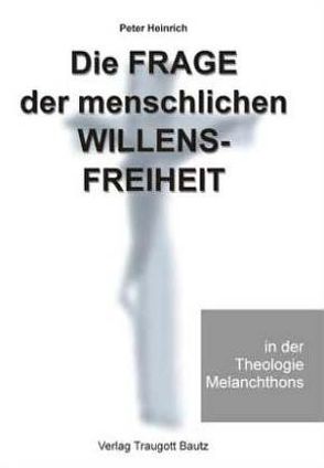 Die Frage der menschlichen Willensfreiheit in der Theologie Melanchthons von Heinrich,  Peter