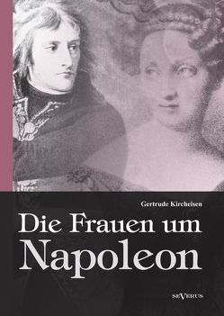 Die Frauen um Napoleon. Joséphine de Beauharnais, Laura Junot, Madame de Staël, Madame de Rémusat, Marie Luise, Königin Luise von Preußen, Marie Walewska, Napoleons Mutter und andere. von Kircheisen,  Gertrude