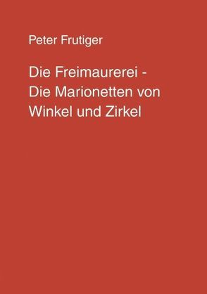 Die Freimaurerei – Die Marionetten von Winkel und Zirkel von Frutiger,  Peter