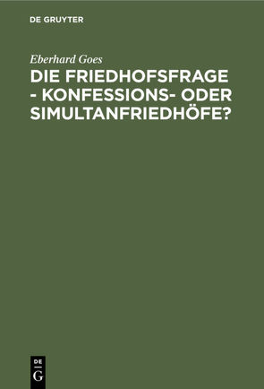 Die Friedhofsfrage – Konfessions- oder Simultanfriedhöfe? von Goes,  Eberhard