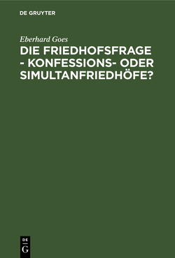 Die Friedhofsfrage – Konfessions- oder Simultanfriedhöfe? von Goes,  Eberhard