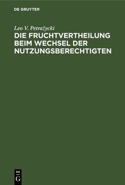 Die Fruchtvertheilung beim Wechsel der Nutzungsberechtigten von Petražycki,  Leo V.