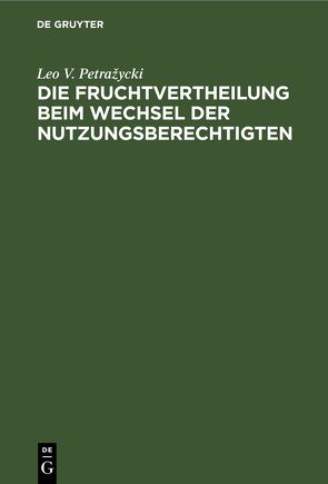 Die Fruchtvertheilung beim Wechsel der Nutzungsberechtigten von Petražycki,  Leo V.