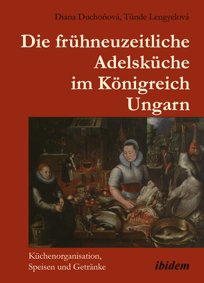 Die frühneuzeitliche Adelsküche im Königreich Ungarn von Duchoňová,  Diana, Lengyelová,  Tünde