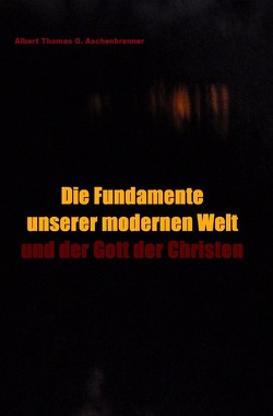 Die Fundamente unserer modernen Welt und der Gott der Christen – 2. bearbeitete Auflage von Aschenbrenner,  Albert Thomas G.