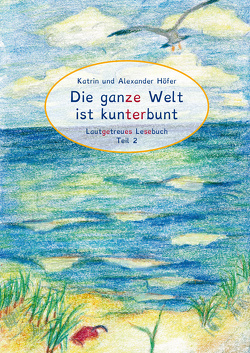 Die ganze Welt ist kunterbunt Lautgetreues Lesebuch Teil 2 von Höfer,  Alexander, Höfer,  Katrin