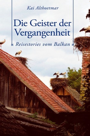 Die Geister der Vergangenheit. Reisestories vom Balkan von Althoetmar,  Kai