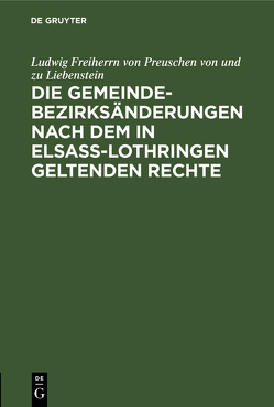 Die Gemeindebezirksänderungen nach dem in Elsaß-Lothringen geltenden Rechte von Freiherrn von Preuschen von und zu Liebenstein,  Ludwig