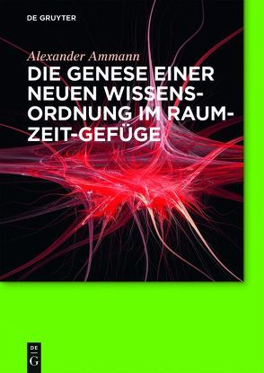 Die Genese einer neuen Wissensordnung im Raum-Zeit-Gefüge von Ammann,  Alexander