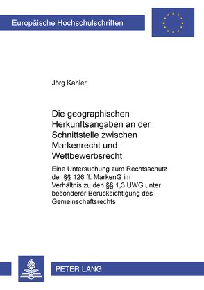 Die geographischen Herkunftsangaben an der Schnittstelle zwischen Markenrecht und Wettbewerbsrecht von Kahler,  Jörg