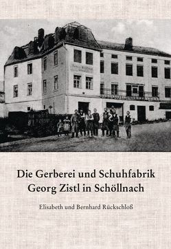 Die Gerberei und Schuhfabrik Georg Zistl in Schöllnach von Rückschloß,  Bernhard, Rückschloß,  Elisabeth