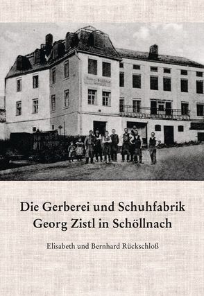 Die Gerberei und Schuhfabrik Georg Zistl in Schöllnach von Rückschloß,  Bernhard, Rückschloß,  Elisabeth