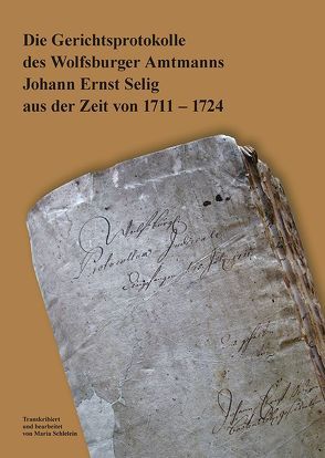 Die Gerichtsprotokolle des Wolfsburger Amtmanns Johann Ernst Selig aus der Zeit von 1711 – 1724 von Förderverein des Stadtmuseums Schloss Wolfsburg e.V., Schlelein,  Maria