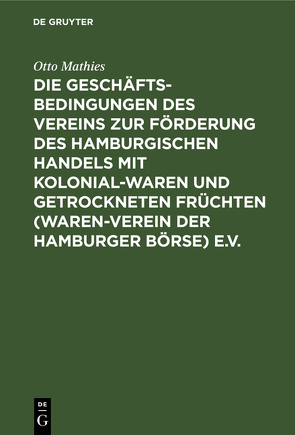 Die Geschäftsbedingungen des Vereins zur Förderung des Hamburgischen Handels mit Kolonialwaren und getrockneten Früchten (Waren-Verein der Hamburger Börse) e.V. von Grimm,  Walter, Mathies,  Otto