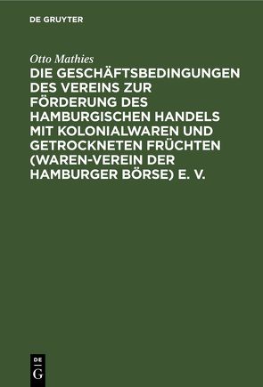 Die Geschäftsbedingungen des Vereins zur Förderung des Hamburgischen Handels mit Kolonialwaren und getrockneten Früchten (Waren-Verein der Hamburger Börse) e. V. von Mathies,  Otto