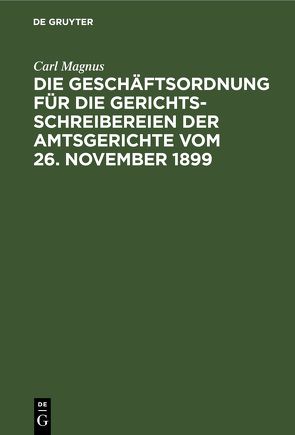 Die Geschäftsordnung für die Gerichtsschreibereien der Amtsgerichte vom 26. November 1899 von Magnus,  Carl