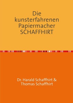 Die Geschichte der Familie Schaffhirt / Die kunsterfahrenen Papiermacher Schaffhirt von Schaffhirt,  Harald, Schaffhirt,  Thomas