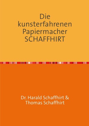 Die Geschichte der Familie Schaffhirt / Die kunsterfahrenen Papiermacher Schaffhirt von Schaffhirt,  Harald, Schaffhirt,  Thomas