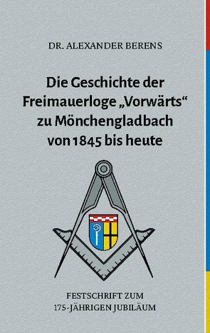 Die Geschichte der Freimauerloge „Vorwärts“ zu Mönchengladbach von 1845 bis heute von Berens,  Alexander Dr.