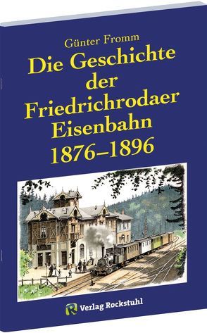 Die Geschichte der Friedrichrodaer Eisenbahn 1876-1896 von Fromm,  Günter, Rockstuhl,  Harald