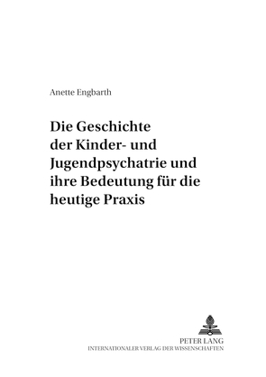 Die Geschichte der Kinder- und Jugendpsychiatrie und ihre Bedeutung für die heutige Praxis von Engbarth,  Anette