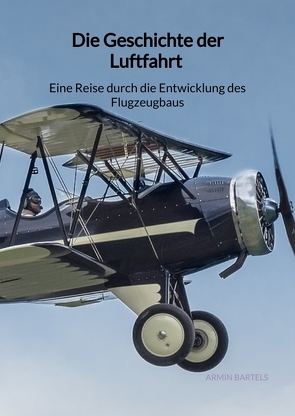 Die Geschichte der Luftfahrt – Eine Reise durch die Entwicklung des Flugzeugbaus von Bartels,  Armin