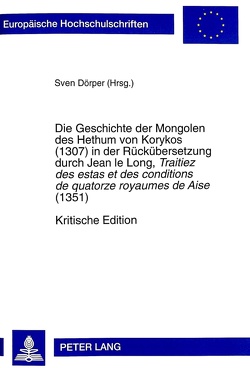 Die Geschichte der Mongolen des Hethum von Korykos (1307) in der Rückübersetzung durch Jean le Long, «Traitiez des estas et des conditions de quatorze royaumes de Aise» (1351)- Kritische Edition von Dörper,  Sven