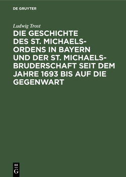 Die Geschichte des St. Michaels-Ordens in Bayern und der St. Michaels-Bruderschaft seit dem Jahre 1693 bis auf die Gegenwart von Trost,  Ludwig