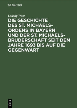 Die Geschichte des St. Michaels-Ordens in Bayern und der St. Michaels-Bruderschaft seit dem Jahre 1693 bis auf die Gegenwart von Trost,  Ludwig