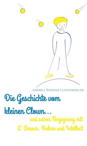 DIE GESCHICHTE VOM KLEINEN CLOWN UND SEINER BEGEGNUNG MIT L’AMOUR, VOLERE UND INTELLECT von Rodoni Lustenberger,  Andrea