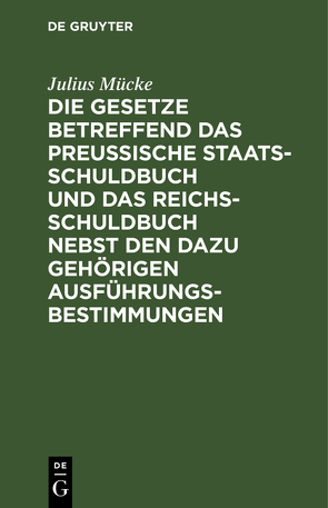 Die Gesetze betreffend das Preußische Staatsschuldbuch und das Reichsschuldbuch nebst den dazu gehörigen Ausführungsbestimmungen von Mücke,  Julius