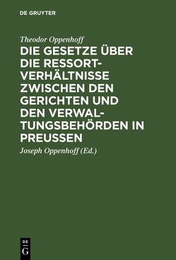 Die Gesetze über die Ressortverhältnisse zwischen den Gerichten und den Verwaltungsbehörden in Preußen von Oppenhoff,  Joseph, Oppenhoff,  Theodor