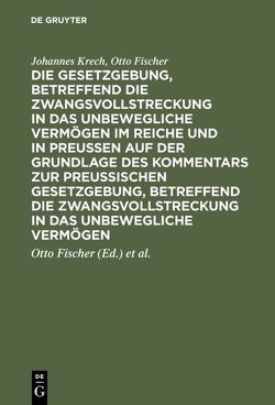 Die Gesetzgebung, betreffend die Zwangsvollstreckung in das unbewegliche Vermögen im Reiche und in Preussen auf der Grundlage des Kommentars zur preussischen Gesetzgebung, betreffend die Zwangsvollstreckung in das unbewegliche Vermögen von Fischer,  Otto, Krech,  Johannes, Schaefer,  Luis